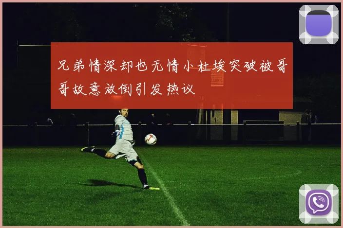 兄弟情深却也无情小杜埃突破被哥哥故意放倒引发热议