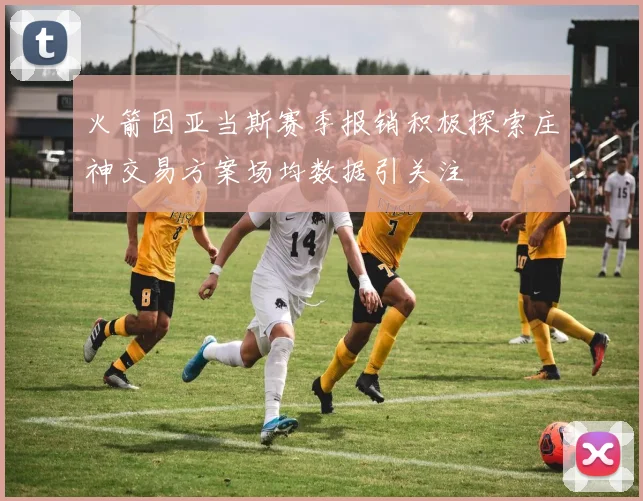 火箭因亚当斯赛季报销积极探索庄神交易方案场均数据引关注