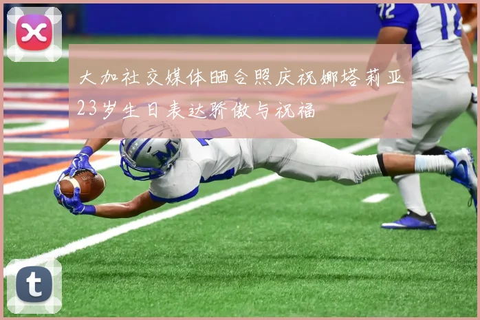 大加社交媒体晒合照庆祝娜塔莉亚23岁生日表达骄傲与祝福