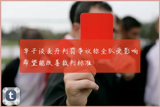 华子谈麦丹判罚争议称全队受影响希望能改善裁判标准