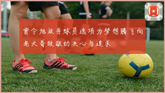 曾令旭放弃球员选项为梦想腾飞向老大哥致敬的决心与追求