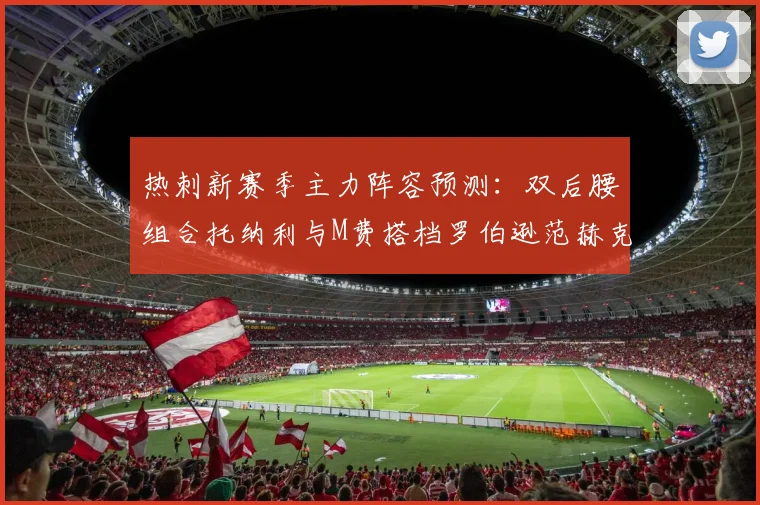 热刺新赛季主力阵容预测：双后腰组合托纳利与M费搭档罗伯逊范赫克加盟