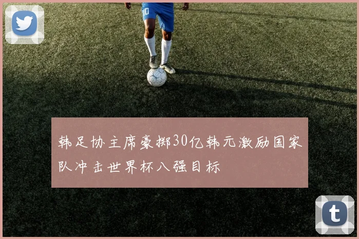 韩足协主席豪掷30亿韩元激励国家队冲击世界杯八强目标