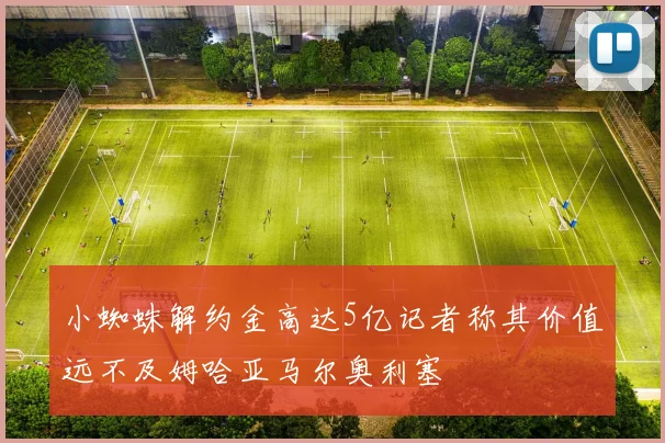 小蜘蛛解约金高达5亿记者称其价值远不及姆哈亚马尔奥利塞