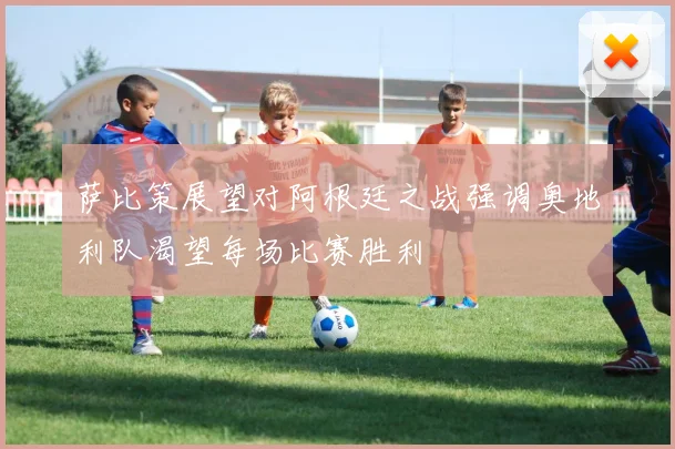 萨比策展望对阿根廷之战强调奥地利队渴望每场比赛胜利