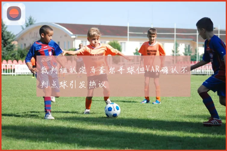 裁判组认定马奎尔手球但VAR确认不判点球引发热议