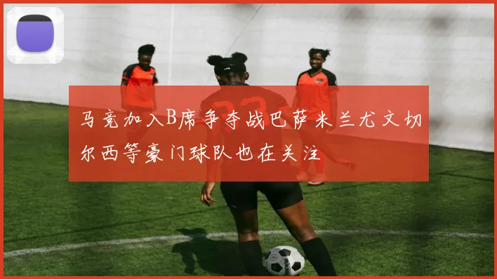 马竞加入B席争夺战巴萨米兰尤文切尔西等豪门球队也在关注