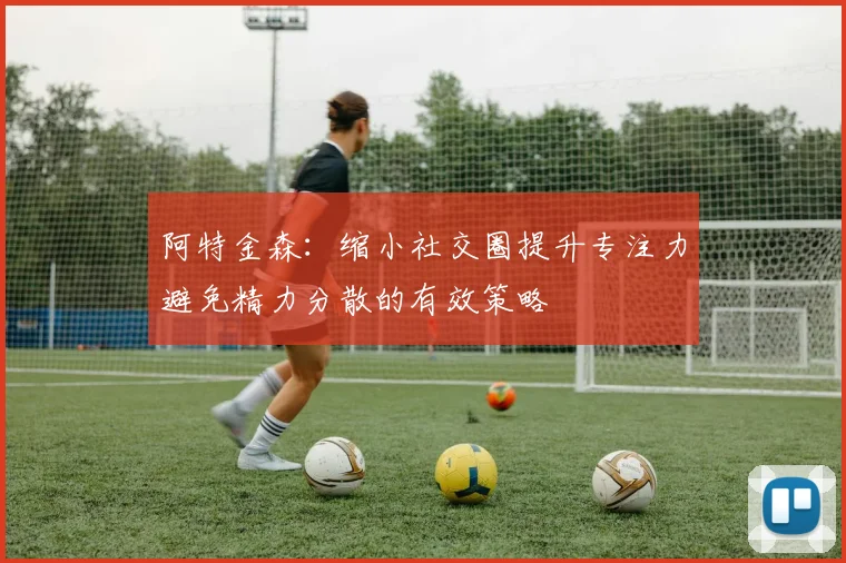 阿特金森：缩小社交圈提升专注力避免精力分散的有效策略