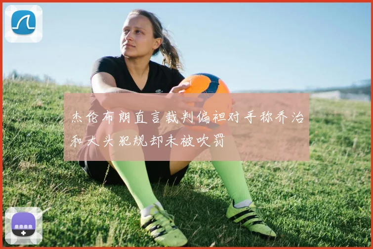 杰伦布朗直言裁判偏袒对手称乔治和大头犯规却未被吹罚