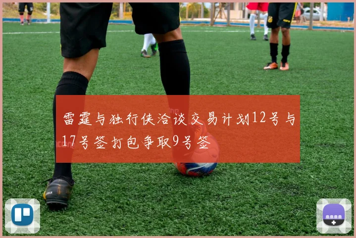 雷霆与独行侠洽谈交易计划12号与17号签打包争取9号签