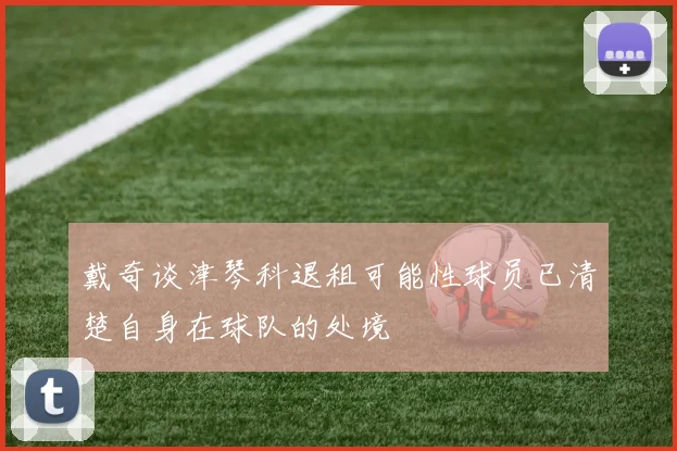 戴奇谈津琴科退租可能性球员已清楚自身在球队的处境