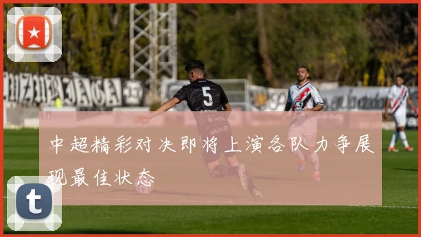 中超精彩对决即将上演各队力争展现最佳状态