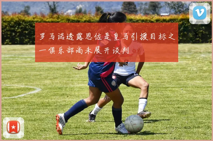 罗马诺透露恩佐是皇马引援目标之一俱乐部尚未展开谈判