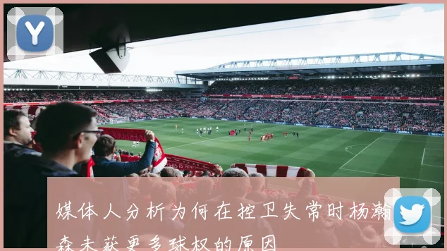 媒体人分析为何在控卫失常时杨瀚森未获更多球权的原因