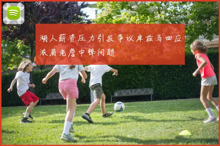 湖人薪资压力引发争议库兹马回应浓眉老詹中锋问题