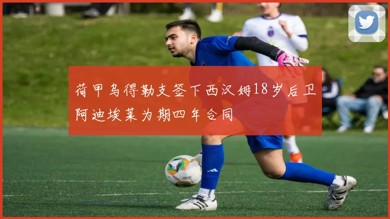 荷甲乌得勒支签下西汉姆18岁后卫阿迪埃莱为期四年合同