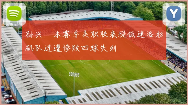 孙兴慜本赛季美职联表现低迷洛杉矶队连遭惨败四球失利
