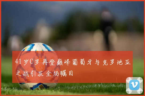 41岁C罗再登巅峰葡萄牙与克罗地亚之战引发全场瞩目