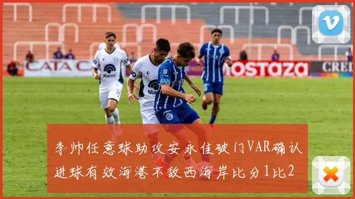 李帅任意球助攻安永佳破门VAR确认进球有效海港不敌西海岸比分1比2