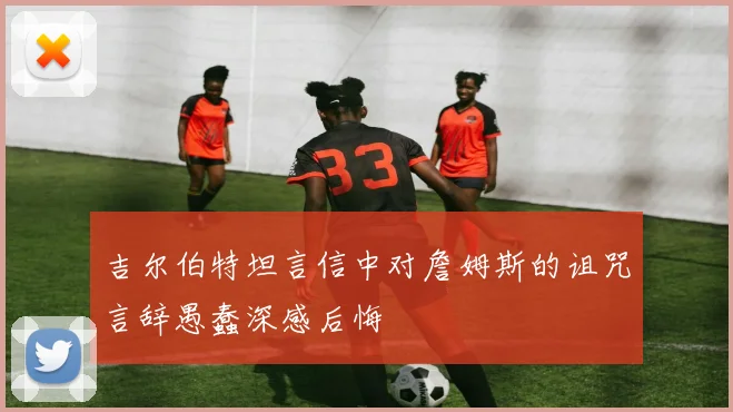 吉尔伯特坦言信中对詹姆斯的诅咒言辞愚蠢深感后悔