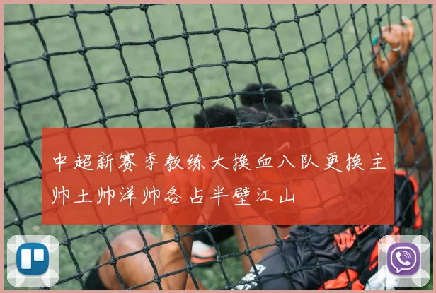 中超新赛季教练大换血八队更换主帅土帅洋帅各占半壁江山