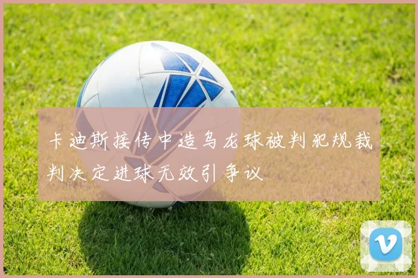 卡迪斯接传中造乌龙球被判犯规裁判决定进球无效引争议