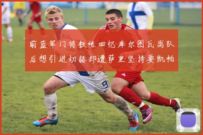 前蓝军门将教练回忆库尔图瓦离队后想引进切赫却遭萨里坚持要凯帕