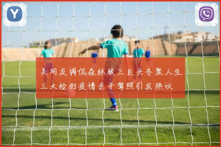 美网友调侃森林狼三巨头齐聚人生三大检测疫情亲子驾照引发热议