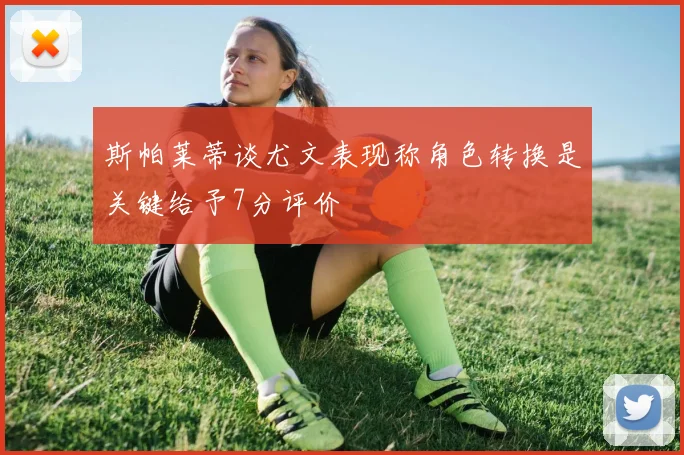 斯帕莱蒂谈尤文表现称角色转换是关键给予7分评价