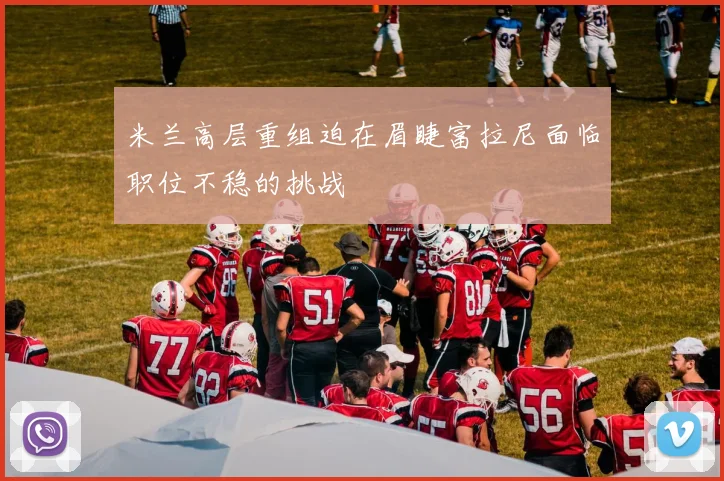 米兰高层重组迫在眉睫富拉尼面临职位不稳的挑战