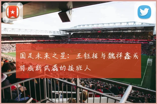 国足未来之星：王钰栋与魏祥鑫或将成新武磊的接班人