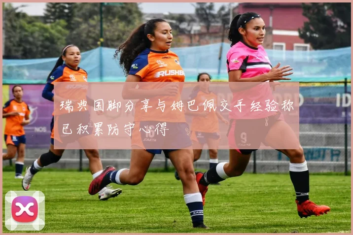 瑞典国脚分享与姆巴佩交手经验称已积累防守心得