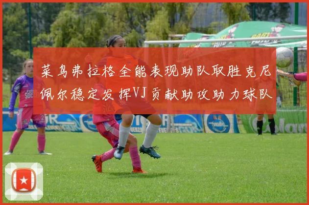 菜鸟弗拉格全能表现助队取胜克尼佩尔稳定发挥VJ贡献助攻助力球队进攻