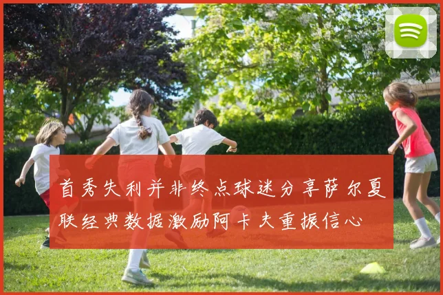 首秀失利并非终点球迷分享萨尔夏联经典数据激励阿卡夫重振信心