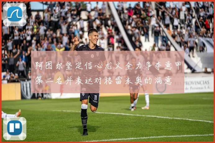 阿图尔坚定信心尤文全力争夺意甲第二名并表达对格雷米奥的满意