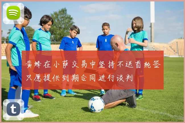 黄蜂在小萨交易中坚持不送首轮签只愿提供到期合同进行谈判